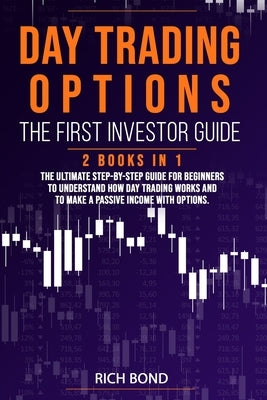 Day Trading Options the First Investor Guide: The Ultimate Step-By-Step Guide for Beginners To Understand How Day Trading Works And To Make a Passive by Bond, Rich