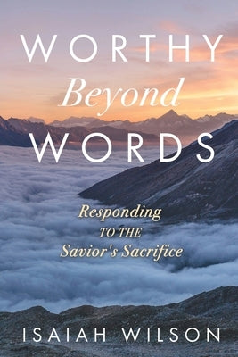 Worthy Beyond Words: Responding to the Savior's Sacrifice by Wilson, Isaiah