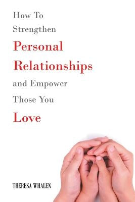 How To Strengthen Personal Relationships and Empower Those You Love by Whalen, Theresa