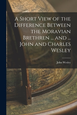 A Short View of the Difference Between the Moravian Brethren ... and ... John and Charles Wesley by Wesley, John