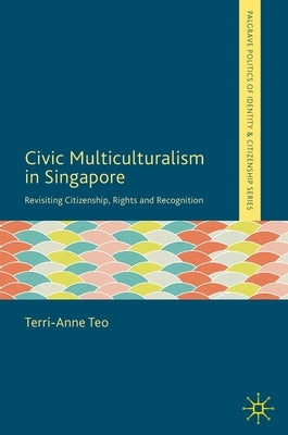 Civic Multiculturalism in Singapore: Revisiting Citizenship, Rights and Recognition by Teo, Terri-Anne