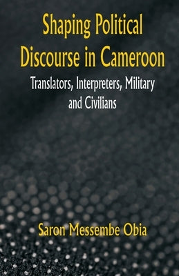 Shaping Political Discourse in Cameroon: Translators, Interpreters, Military and Civilians by Obia, Saron Messembe