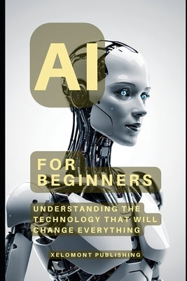 AI For Beginners: Understanding the Technology That Will Change Everything by Publishing, Xelomont