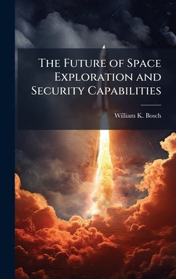 The Future of Space Exploration and Security Capabilities by Bosch, William K.