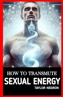 How to Transmute Sexual Energy: How to Use Sexual Energy Chakra to Do Magic and Manifest FASTER by Press, Wikicleva