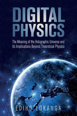 Digital Physics: The Meaning of the Holographic Universe and Its Implications Beyond Theoretical Physics by Lokanga, Ediho Kengete Ta Koi