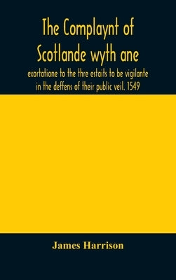 The Complaynt of Scotlande wyth ane exortatione to the thre estaits to be vigilante in the deffens of their public veil. 1549. With an appendix of con by Harrison, James