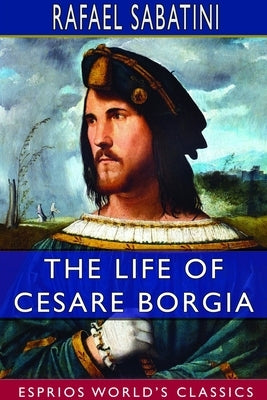 The Life of Cesare Borgia (Esprios Classics) by Sabatini, Rafael