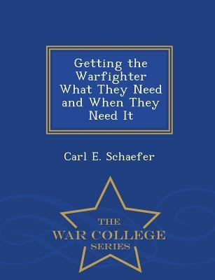 Getting the Warfighter What They Need and When They Need It - War College Series by Schaefer, Carl E.