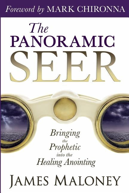 The Panoramic Seer: Bringing the Prophetic Into the Healing Anointing by Maloney, James