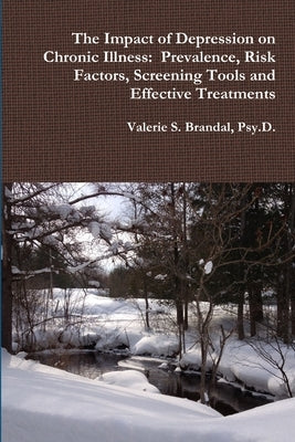 The Impact of Depression on Chronic Illness: Prevalence, Risk Factors, Screening Tools and Effective Treatments by Brandal, Psy D. Valerie S.