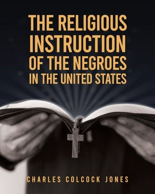 The Religious Instruction Of The Negroes In The United States by Jones, Charles Colcock