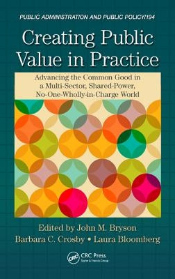 Creating Public Value in Practice: Advancing the Common Good in a Multi-Sector, Shared-Power, No-One-Wholly-In-Charge World by Bryson, John M.