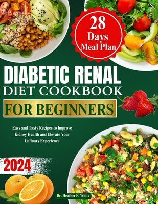 Diabetic Renal Diet Cookbook for Beginners 2024: Easy and Tasty Recipes to Improve Kidney Health and Elevate Your Culinary Experience by White, Heather F.