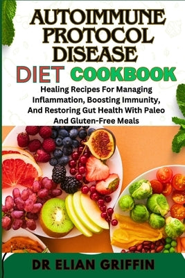Autoimmune Protocol Disease Diet Cookbook: Healing Recipes For Managing Inflammation, Boosting Immunity, And Restoring Gut Health With Paleo And Glute by Griffin, Elian