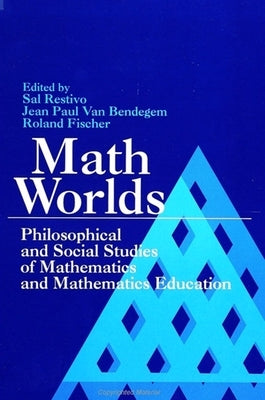 Math Worlds: Philosophical and Social Studies of Mathematics and Mathematics Education by Restivo, Sal