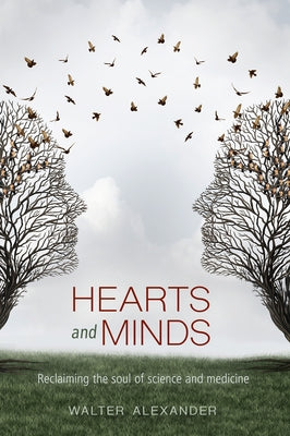 Hearts and Minds: Reclaiming the Soul of Science and Medicine by Alexander, Walter
