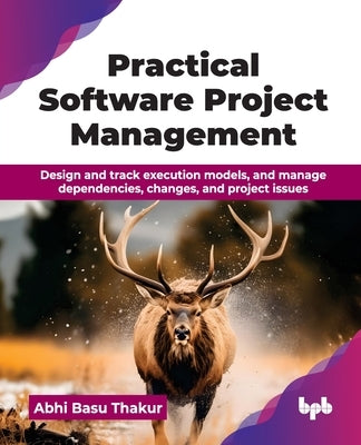 Practical Software Project Management: Design and track execution models, and manage dependencies, changes, and project issues (English Edition) by Basu Thakur, Abhi