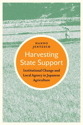 Harvesting State Support: Institutional Change and Local Agency in Japanese Agriculture by Jentzsch, Hanno