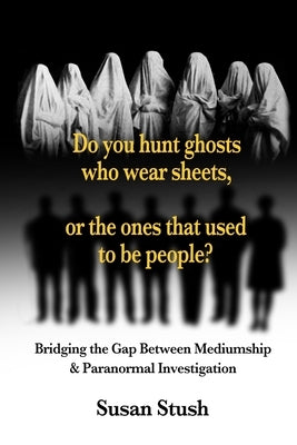 Do you hunt ghosts wearing sheets, or the ones that used to be people?: Bridging the Gap Between Mediumship & Paranormal Investigation by Stush, Susan