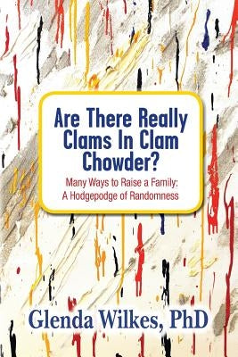 Are There Really Clams In Clam Chowder?: Many Ways to Raise a Family: A Hodgepodge of Randomness by Wilkes, Phd Glenda