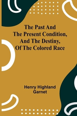 The Past and the Present Condition, and the Destiny, of the Colored Race by Garnet, Henry Highland