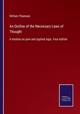 An Outline of the Necessary Laws of Thought: A treatise on pure and applied logic. Four edition by Thomson, William