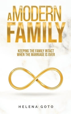 A Modern Family: Keeping the Family Intact when the Marriage is Over by Goto, Helena