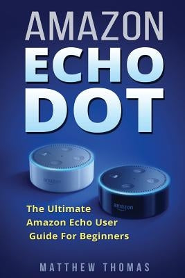 Amazon Echo Dot: The Ultimate Amazon Echo User Guide For Beginners by Thomas, Matthew