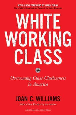 White Working Class, with a New Foreword by Mark Cuban and a New Preface by the Author: Overcoming Class Cluelessness in America by Williams, Joan C.