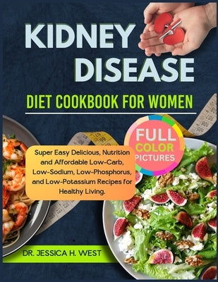 Kidney Disease Diet Cookbook for Women: Super Easy Delicious, Nutrition and Affordable Low-Carb, Low- Sodium, Low-Phosphorus, and Low-Potassium Recipe by West, Jessica H.