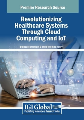 Revolutionizing Healthcare Systems Through Cloud Computing and IoT by S, Balasubramaniam