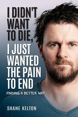 I Didn't Want to Die, I Just Wanted the Pain to End by Kelton, Shane