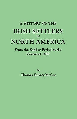 History of the Irish Settlers in North America, from the Earliest Period to the Census of 1850 by McGee, Thomas D'Arcy