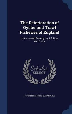 The Deterioration of Oyster and Trawl Fisheries of England: Its Cause and Remedy, by J.P. Hore and E. Jex by Hore, John Philip