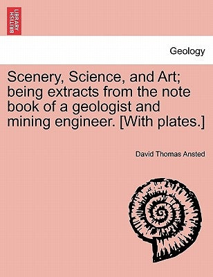 Scenery, Science, and Art; Being Extracts from the Note Book of a Geologist and Mining Engineer. [With Plates.] by Ansted, David Thomas