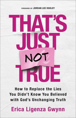 That's Just Not True: How to Replace the Lies You Didn't Know You Believed with God's Unchanging Truth by Gwynn, Erica Ligenza