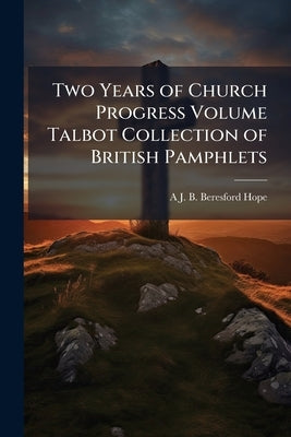 Two Years of Church Progress Volume Talbot Collection of British Pamphlets by Beresford Hope, A. J. B. 1820-1887