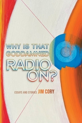Why is That Goddamned Radio On?: Essays and Stories by Cory, Jim