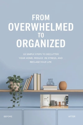 From Overwhelmed to Organized: 10 Simple Steps to Declutter Your Home, Reduce Stress, and Reclaim Your Life by Everglow, Zyla