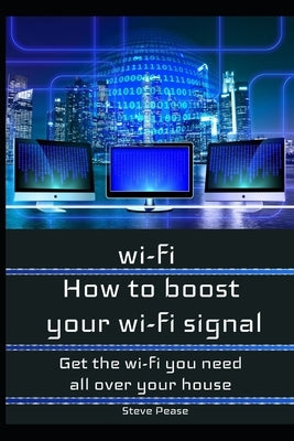 How to boost your wifi signal: Get the wi-fi you need all over your house by Pease, Steve