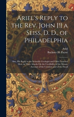 Ariel's Reply to the Rev. John [!] a Seiss, D. D., of Philadelphia; Also, His Reply to the Scientific Geologist and Other Learned Men, in Their Attack by Ariel