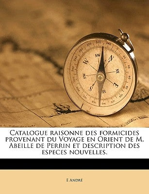 Catalogue Raisonne Des Formicides Provenant Du Voyage En Orient de M. Abeille de Perrin Et Description Des Especes Nouvelles. by Andr, E.