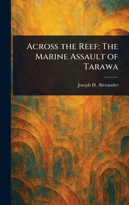 Across the Reef: The Marine Assault of Tarawa by Alexander, Joseph H.
