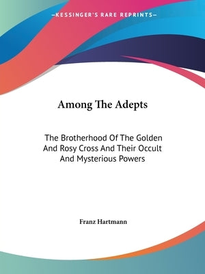 Among The Adepts: The Brotherhood Of The Golden And Rosy Cross And Their Occult And Mysterious Powers by Hartmann, Franz