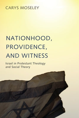 Nationhood, Providence, and Witness: Israel in Protestant Theology and Social Theory by Moseley, Carys