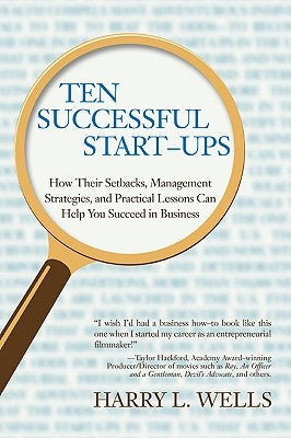Ten Successful Start-Ups: How Their Setbacks, Management Strategies, and Practical Lessons Can Help You Succeed in Business by Wells, Harry L.
