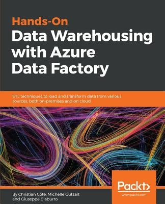 Hands-On Data Warehousing with Azure Data Factory: ETL techniques to load and transform data from various sources, both on-premises and on cloud by Coté, Christian