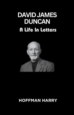 David James Duncan: A Life In Letters by Harry, Hoffman