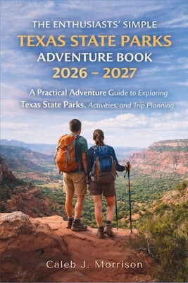 The Enthusiasts' Simple Texas State Parks Adventure Book 2026 - 2027: A Practical Adventure Guide to Exploring Texas State Parks, Activities, and Trip by Caleb J Morrison